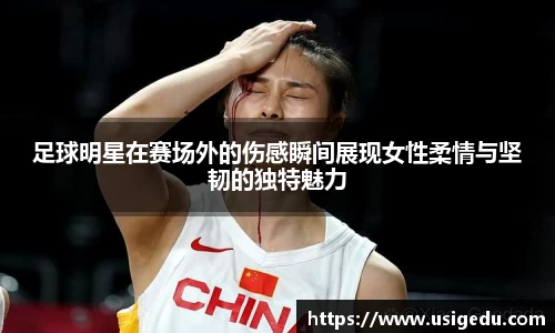 足球明星在赛场外的伤感瞬间展现女性柔情与坚韧的独特魅力