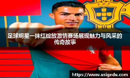 足球明星一抹红绽放激情赛场展现魅力与风采的传奇故事
